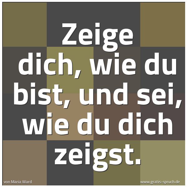 Quadratisches Spruchbild: Zeige dich, wie du bist, und sei, wie du dich zeigst.
