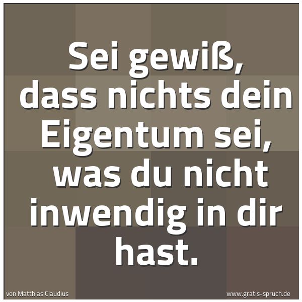 Quadratisches Spruchbild: Sei gewiß, dass nichts dein Eigentum sei,  was du nicht inwendig in dir hast.