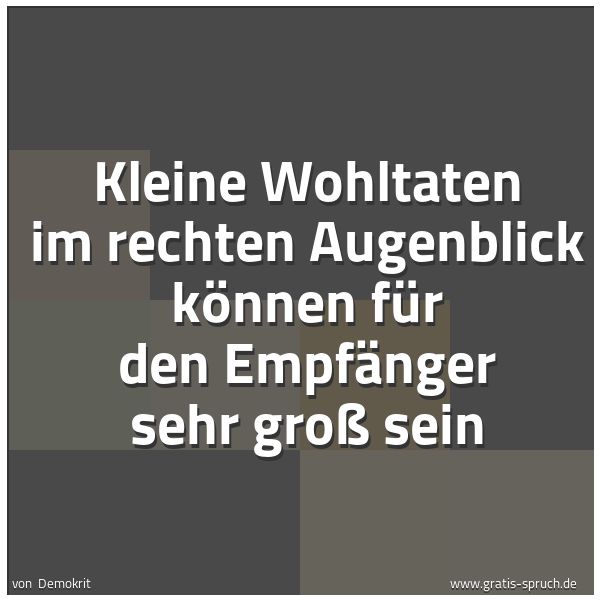 Quadratisches Spruchbild: Kleine Wohltaten im rechten Augenblick können für den Empfänger sehr groß sein