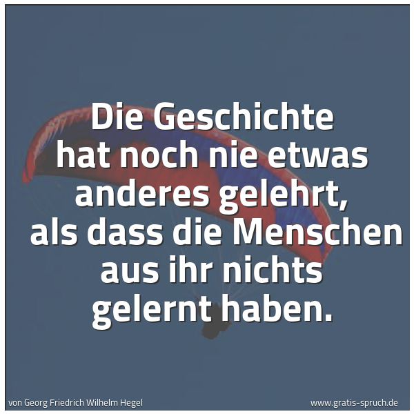 Quadratisches Spruchbild: Die Geschichte hat noch nie etwas anderes gelehrt,  als dass die Menschen aus ihr nichts g …