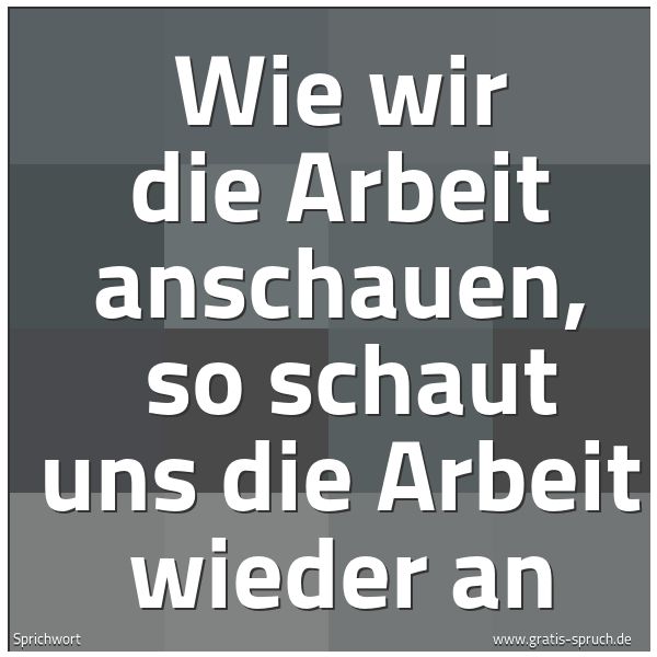 Quadratisches Spruchbild: Wie wir die Arbeit anschauen,  so schaut uns die Arbeit wieder an