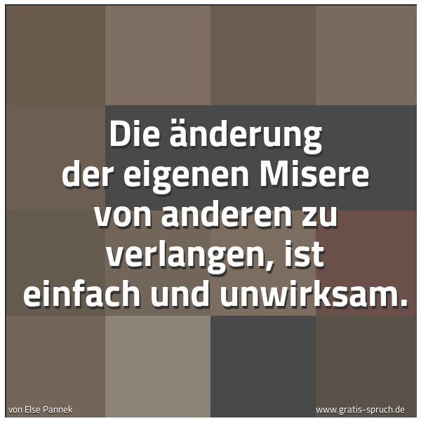 Quadratisches Spruchbild: Die Änderung der eigenen Misere von anderen zu verlangen, ist einfach und unwirksam.