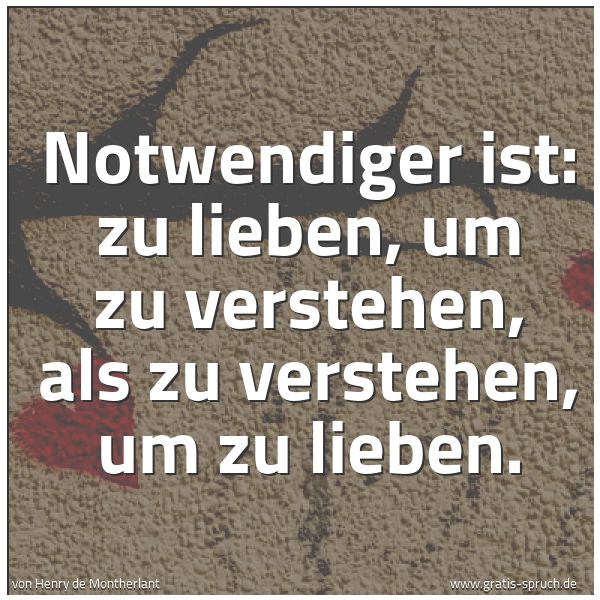 Quadratisches Spruchbild: Notwendiger ist: zu lieben, um zu verstehen, als zu verstehen, um zu lieben.