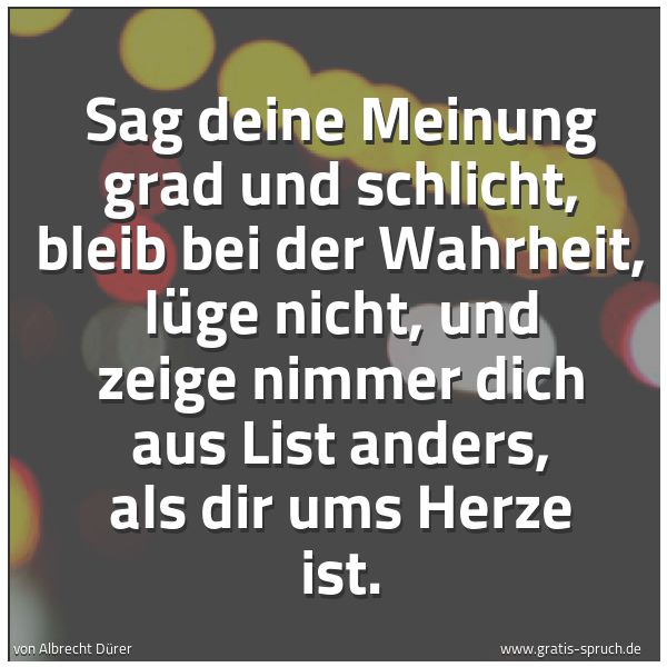 Quadratisches Spruchbild: Sag deine Meinung grad und schlicht, bleib bei der Wahrheit, lüge nicht, und zeige nimmer  …