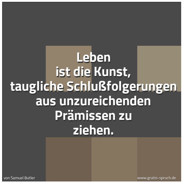 Quadratisches Spruchbild: Leben ist die Kunst, taugliche Schlußfolgerungen aus unzureichenden Prämissen zu ziehen.