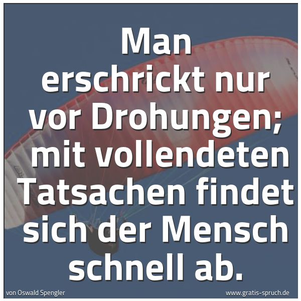 Quadratisches Spruchbild: Man erschrickt nur vor Drohungen;  mit vollendeten Tatsachen findet sich der Mensch schnel …