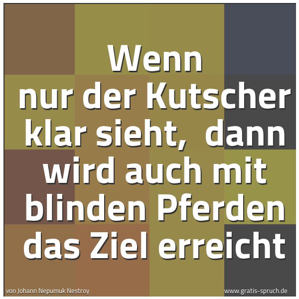 Quadratisches Spruchbild: Wenn nur der Kutscher klar sieht,  dann wird auch mit blinden Pferden das Ziel erreicht
