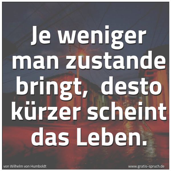 Quadratisches Spruchbild: Je weniger man zustande bringt,  desto kürzer scheint das Leben.