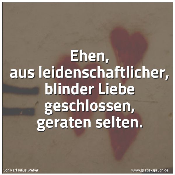 Quadratisches Spruchbild: Ehen,  aus leidenschaftlicher, blinder Liebe  geschlossen, geraten selten.
