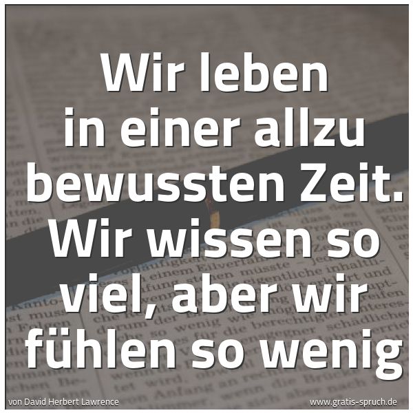 Quadratisches Spruchbild: Wir leben in einer allzu bewussten Zeit. Wir wissen so viel, aber wir fühlen so wenig