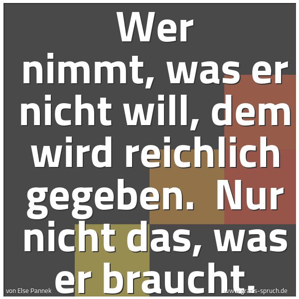 Quadratisches Spruchbild: Wer nimmt, was er nicht will, dem wird reichlich gegeben.  Nur nicht das, was er braucht.