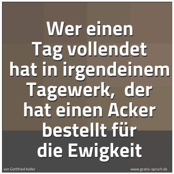 Quadratisches Spruchbild: Wer einen Tag vollendet hat in irgendeinem Tagewerk,  der hat einen Acker bestellt für die …