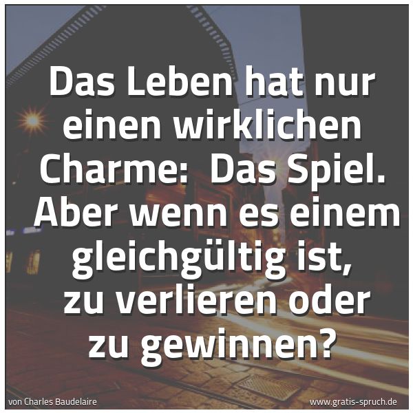 Quadratisches Spruchbild: Das Leben hat nur einen wirklichen Charme:  Das Spiel.  Aber wenn es einem gleichgültig is …