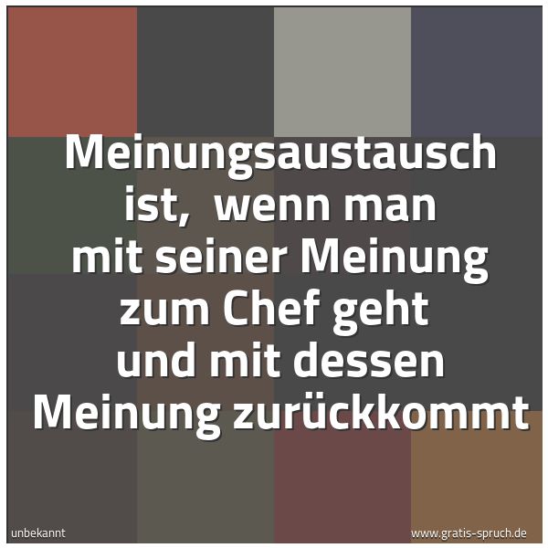 Quadratisches Spruchbild: Meinungsaustausch ist,  wenn man mit seiner Meinung zum Chef geht  und mit dessen Meinung  …