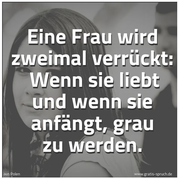 Quadratisches Spruchbild: Eine Frau wird zweimal verrückt:  Wenn sie liebt und wenn sie anfängt, grau zu werden.