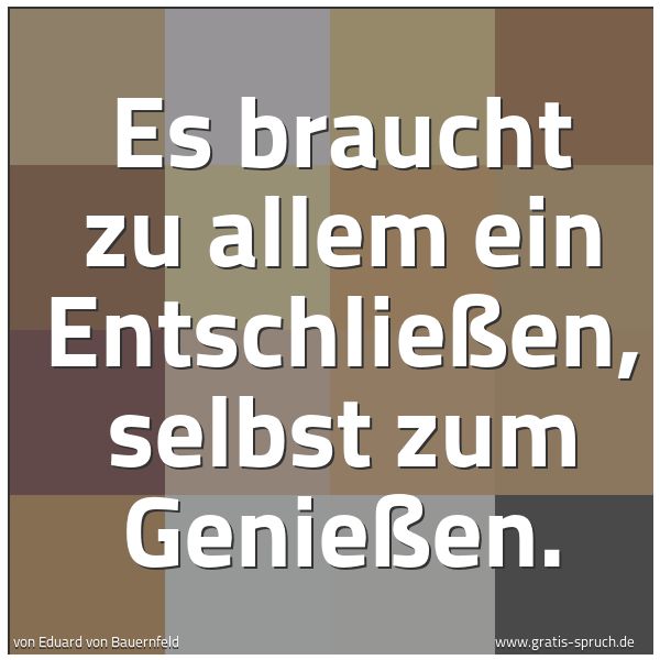 Quadratisches Spruchbild: Es braucht zu allem ein Entschließen, selbst zum Genießen.