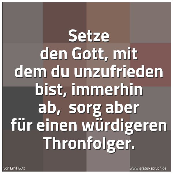 Quadratisches Spruchbild: Setze den Gott, mit dem du unzufrieden bist, immerhin ab,  sorg aber für einen würdigeren  …