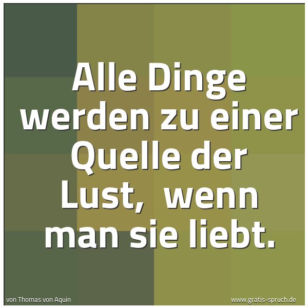 Quadratisches Spruchbild: Alle Dinge werden zu einer Quelle der Lust,  wenn man sie liebt.