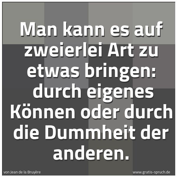 Quadratisches Spruchbild: Man kann es auf zweierlei Art zu etwas bringen:  durch eigenes Können oder durch die Dummh …