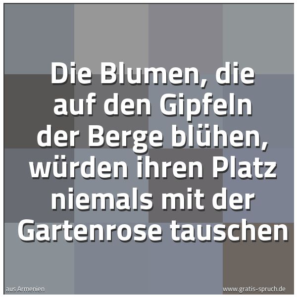 Quadratisches Spruchbild: Die Blumen, die auf den Gipfeln der Berge blühen, würden ihren Platz niemals mit der Garte …