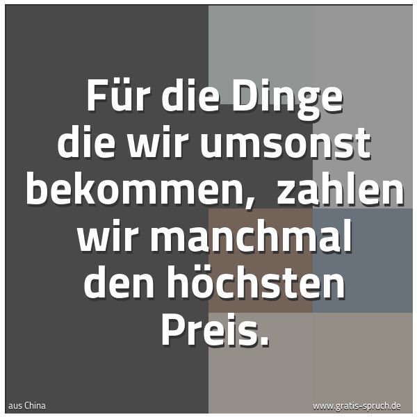 Quadratisches Spruchbild: Für die Dinge die wir umsonst bekommen,  zahlen wir manchmal den höchsten Preis.