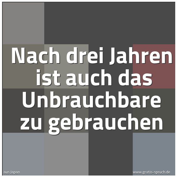 Quadratisches Spruchbild: Nach drei Jahren  ist auch das Unbrauchbare zu gebrauchen