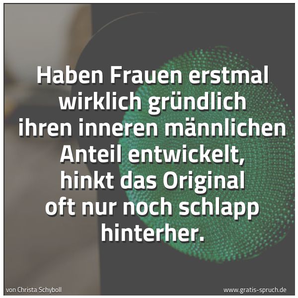 Quadratisches Spruchbild: Haben Frauen erstmal wirklich gründlich ihren inneren männlichen Anteil entwickelt, hinkt  …