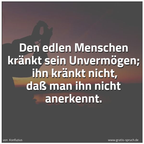 Quadratisches Spruchbild: Den edlen Menschen kränkt sein Unvermögen;  ihn kränkt nicht, daß man ihn nicht anerkennt.