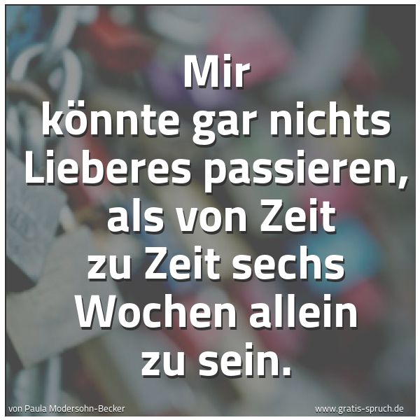 Quadratisches Spruchbild: Mir könnte gar nichts Lieberes passieren,  als von Zeit zu Zeit sechs Wochen allein zu sei …