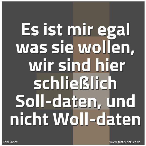Quadratisches Spruchbild: Es ist mir egal was sie wollen,  wir sind hier schließlich Soll-daten, und nicht Woll-date …
