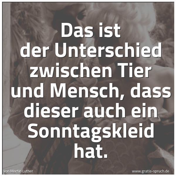 Quadratisches Spruchbild: Das ist der Unterschied zwischen Tier und Mensch, dass dieser auch ein Sonntagskleid hat.