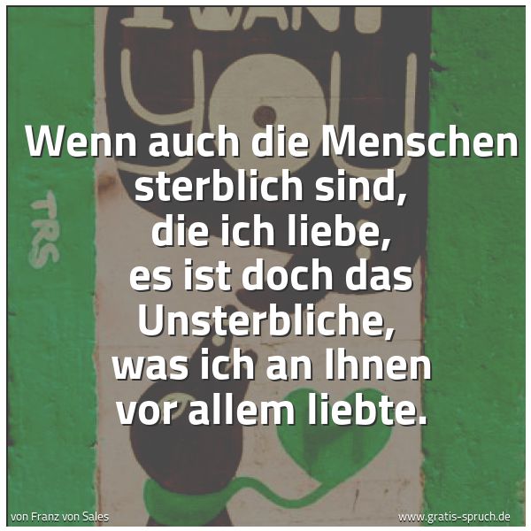 Quadratisches Spruchbild: Wenn auch die Menschen sterblich sind, die ich liebe, es ist doch das Unsterbliche,  was i …