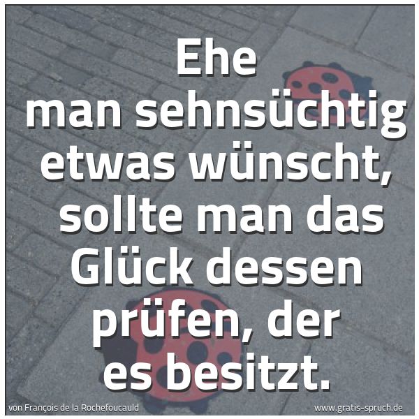 Quadratisches Spruchbild: Ehe man sehnsüchtig etwas wünscht,  sollte man das Glück dessen prüfen, der es besitzt.