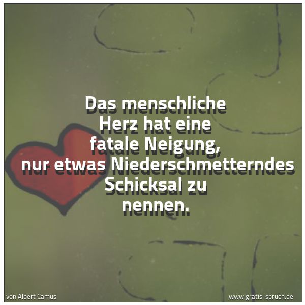 Quadratisches Spruchbild: Das menschliche Herz hat eine fatale Neigung,  nur etwas Niederschmetterndes Schicksal zu  …