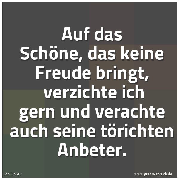Quadratisches Spruchbild: Auf das Schöne, das keine Freude bringt,  verzichte ich gern und verachte auch seine töric …