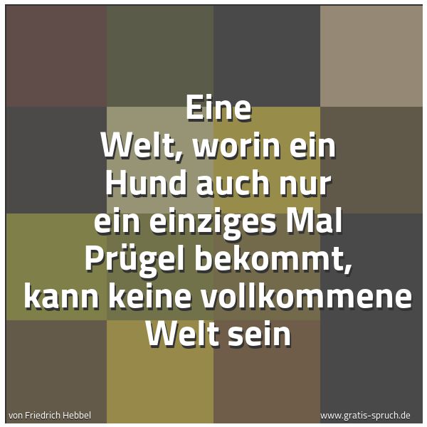 Quadratisches Spruchbild: Eine Welt, worin ein Hund auch nur ein einziges Mal Prügel bekommt, kann keine vollkommene …