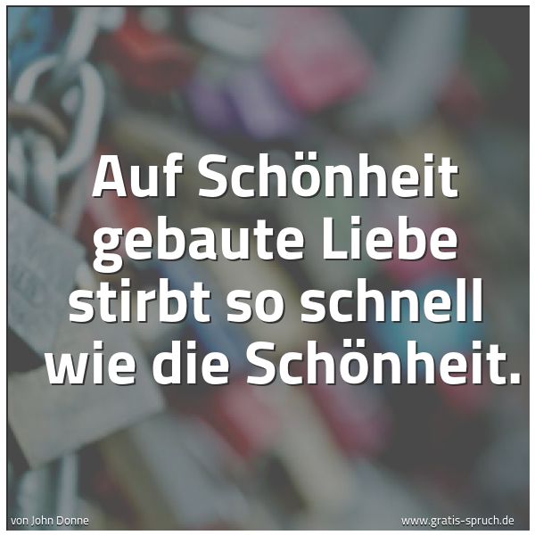 Quadratisches Spruchbild: Auf Schönheit gebaute Liebe stirbt so schnell  wie die Schönheit.