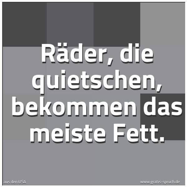 Quadratisches Spruchbild: Räder, die quietschen, bekommen das meiste Fett.