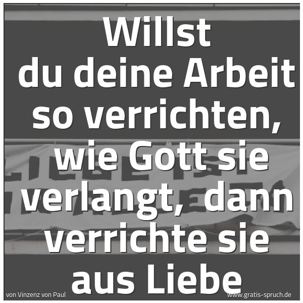 Quadratisches Spruchbild: Willst du deine Arbeit so verrichten,  wie Gott sie verlangt,  dann verrichte sie aus Lieb …