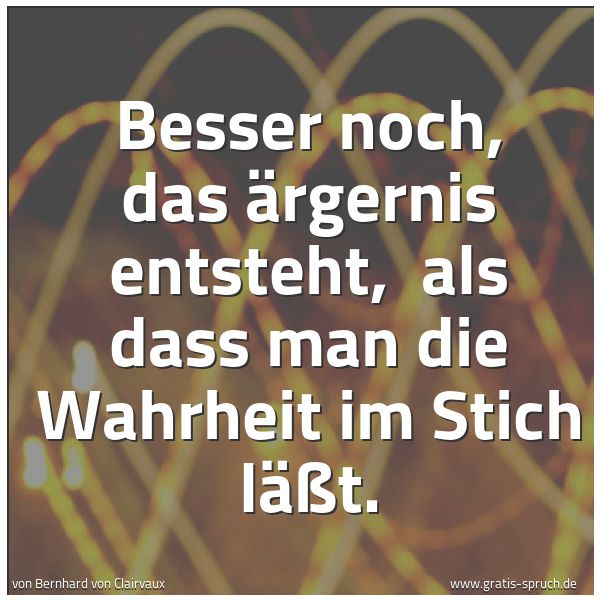 Quadratisches Spruchbild: Besser noch, das Ärgernis entsteht,  als dass man die Wahrheit im Stich läßt.