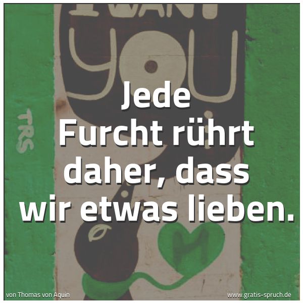Quadratisches Spruchbild: Jede Furcht rührt daher, dass wir etwas lieben.