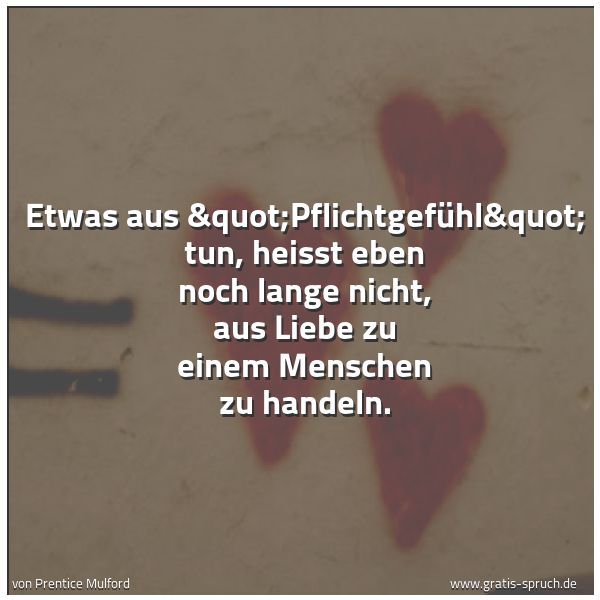 Quadratisches Spruchbild: Etwas aus "Pflichtgefühl" tun, heisst eben noch lange nicht, aus Liebe zu einem  …