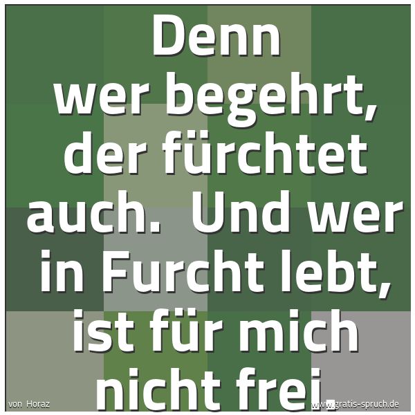 Quadratisches Spruchbild: Denn wer begehrt, der fürchtet auch.  Und wer in Furcht lebt, ist für mich nicht frei.