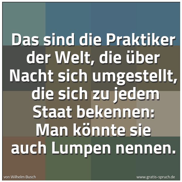 Quadratisches Spruchbild: Das sind die Praktiker der Welt, die über Nacht sich umgestellt,  die sich zu jedem Staat  …