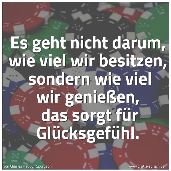 Quadratisches Spruchbild: Es geht nicht darum, wie viel wir besitzen,  sondern wie viel wir genießen,  das sorgt für …