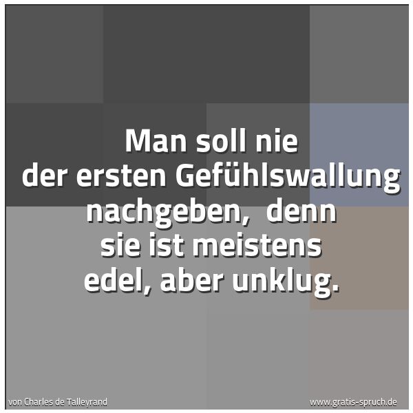 Quadratisches Spruchbild: Man soll nie der ersten Gefühlswallung nachgeben,  denn sie ist meistens edel, aber unklug …