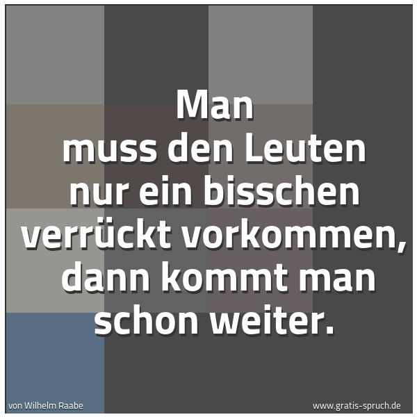 Quadratisches Spruchbild: Man muß den Leuten nur ein bißchen verrückt vorkommen,  dann kommt man schon weiter.