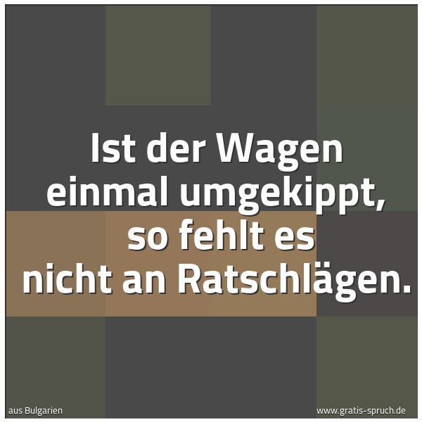 Quadratisches Spruchbild: Ist der Wagen einmal umgekippt,  so fehlt es nicht an Ratschlägen.