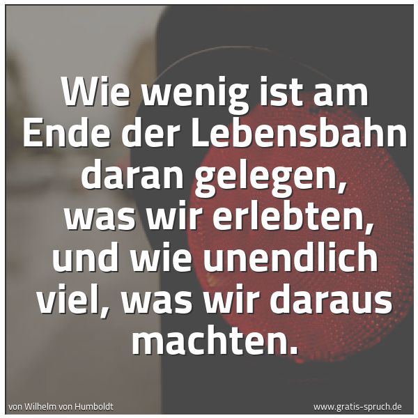 Quadratisches Spruchbild: Wie wenig ist am Ende der Lebensbahn daran gelegen,  was wir erlebten, und wie unendlich v …