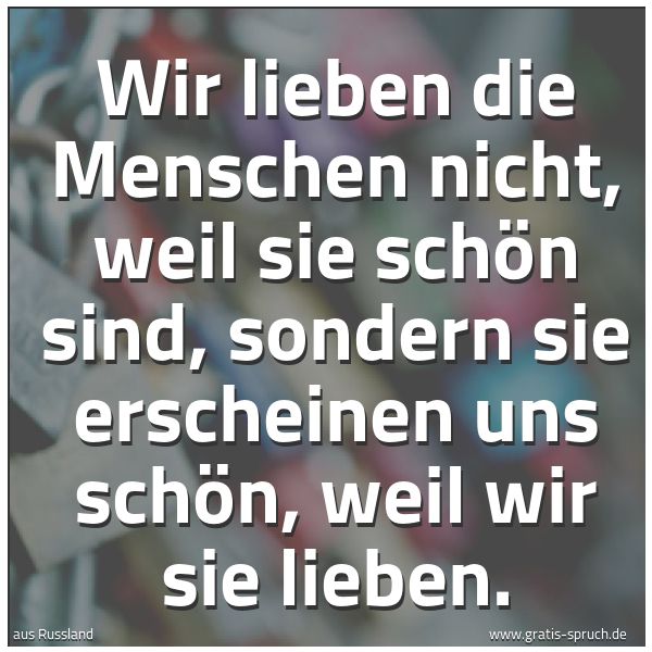 Quadratisches Spruchbild: Wir lieben die Menschen nicht, weil sie schön sind, sondern sie erscheinen uns schön, weil …